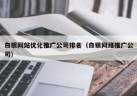 白银网站优化推广公司排名（白银网络推广公司）