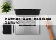 怎么找到app开发公司（怎么找到app开发公司名称）