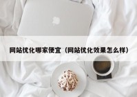 网站优化哪家便宜（网站优化效果怎么样）