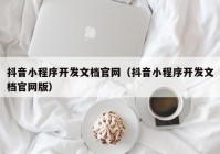 抖音小程序开发文档官网（抖音小程序开发文档官网版）