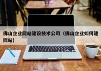 佛山企业网站建设技术公司（佛山企业如何建网站）