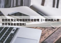 软件开发公司增值税税收管理（一般纳税人软件开发企业增值税）