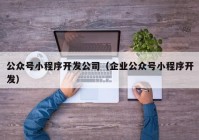 公众号小程序开发公司（企业公众号小程序开发）