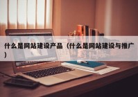 什么是网站建设产品（什么是网站建设与推广）