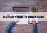 网站设计制作哪家好（做网站设计的公司）