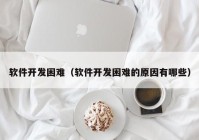 软件开发困难（软件开发困难的原因有哪些）