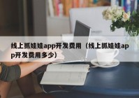 线上抓娃娃app开发费用（线上抓娃娃app开发费用多少）