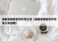 成都有哪些软件开发公司（成都有哪些软件开发公司招聘）