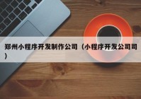 郑州小程序开发制作公司（小程序开发公司司）