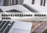 找软件开发公司开发软件所属权（委托软件开发所有权）