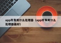 app开发用什么处理器（app开发用什么处理器最好）