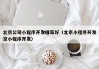 北京公司小程序开发哪家好（北京小程序开发京小程序开发）