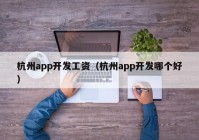 杭州app开发工资（杭州app开发哪个好）