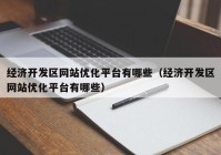 经济开发区网站优化平台有哪些（经济开发区网站优化平台有哪些）