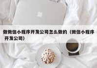 做微信小程序开发公司怎么做的（微信小程序 开发公司）