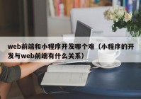 web前端和小程序开发哪个难（小程序的开发与web前端有什么关系）