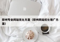 郑州专业网站优化方案（郑州网站优化推广方案）