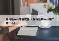 亚马逊seo排名优化（亚马逊的seo推广是什么）