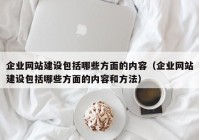 企业网站建设包括哪些方面的内容（企业网站建设包括哪些方面的内容和方法）