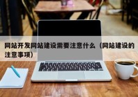 网站开发网站建设需要注意什么（网站建设的注意事项）