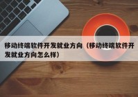 移动终端软件开发就业方向（移动终端软件开发就业方向怎么样）