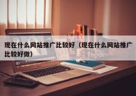 现在什么网站推广比较好（现在什么网站推广比较好做）