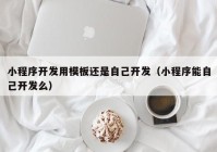 小程序开发用模板还是自己开发（小程序能自己开发么）