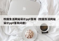 校园生活网站设计ppt答辩（校园生活网站设计ppt答辩问题）