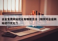 企业免费网站优化有哪些方法（如何对企业网站进行优化?）