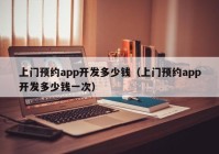 上门预约app开发多少钱（上门预约app开发多少钱一次）