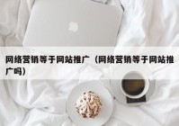 网络营销等于网站推广（网络营销等于网站推广吗）