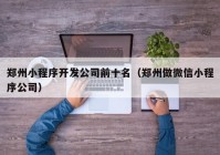 郑州小程序开发公司前十名（郑州做微信小程序公司）