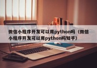 微信小程序开发可以用python吗（微信小程序开发可以用python吗知乎）