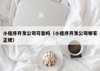 小程序开发公司可靠吗（小程序开发公司哪家正规）