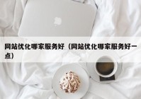 网站优化哪家服务好（网站优化哪家服务好一点）