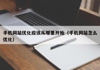 手机网站优化应该从哪里开始（手机网站怎么优化）