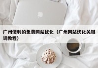 广州便利的免费网站优化（广州网站优化关键词教程）