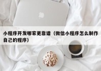 小程序开发哪家更靠谱（微信小程序怎么制作自己的程序）