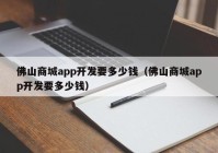 佛山商城app开发要多少钱（佛山商城app开发要多少钱）