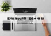 医疗健康app开发（医疗APP开发）