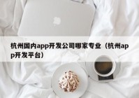 杭州国内app开发公司哪家专业（杭州app开发平台）