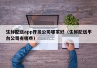 生鲜配送app开发公司哪家好（生鲜配送平台公司有哪些）