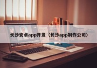 长沙安卓app开发（长沙app制作公司）