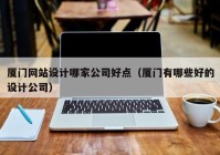 厦门网站设计哪家公司好点（厦门有哪些好的设计公司）