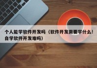 个人能学软件开发吗（软件开发需要学什么!自学软件开发难吗）