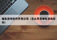 捕鱼游戏软件开发公司（怎么开发捕鱼游戏软件）