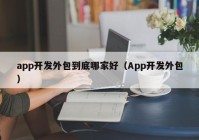 app开发外包到底哪家好（App开发外包）