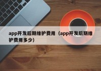 app开发后期维护费用（app开发后期维护费用多少）