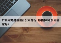 广州网站建设设计公司排行（网站设计公司哪家好）