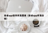 安卓app软件开发费用（安卓app开发价格）